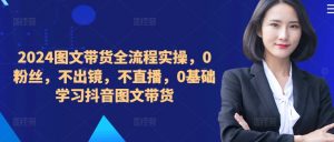 2024图文带货全流程实操,0粉丝,不出镜,不直播,0基础学习抖音图文带货-金融资料分享