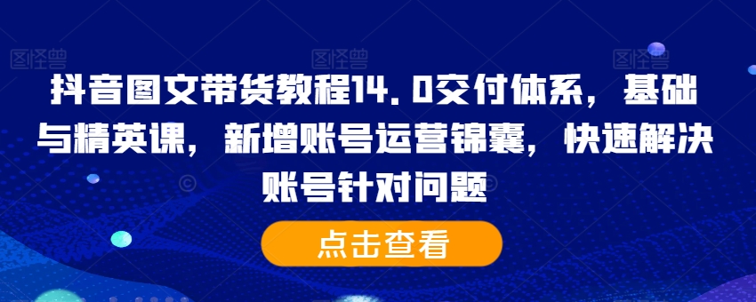 抖音图文带货教程14.0交付体系，基础与精英课，新增账号运营锦囊，快速解决账号针对问题-金融资料分享
