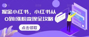 掘金小红书，小红书从0到1涨粉变现全攻略-金融资料分享