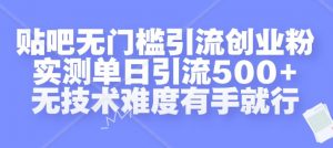 贴吧无门槛引流创业粉，实测单日引流500+，无技术难度有手就行【揭秘】-金融资料分享