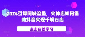 2024引爆同城流量,实体店如何借助抖音实现千城万店-金融资料分享