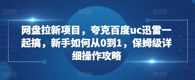 网盘拉新项目，夸克百度uc迅雷一起搞，新手如何从0到1，保姆级详细操作攻略-金融资料分享