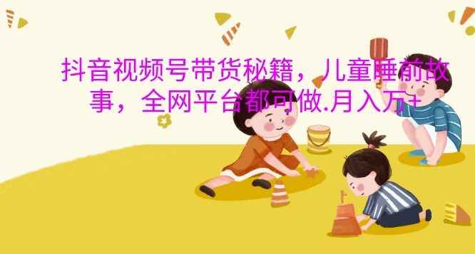 抖音视频号带货秘籍,儿童睡前故事,全网平台都可做,月入过W【揭秘】-金融资料分享