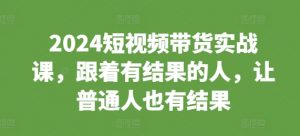 2024短视频带货实战课，跟着有结果的人，让普通人也有结果-金融资料分享