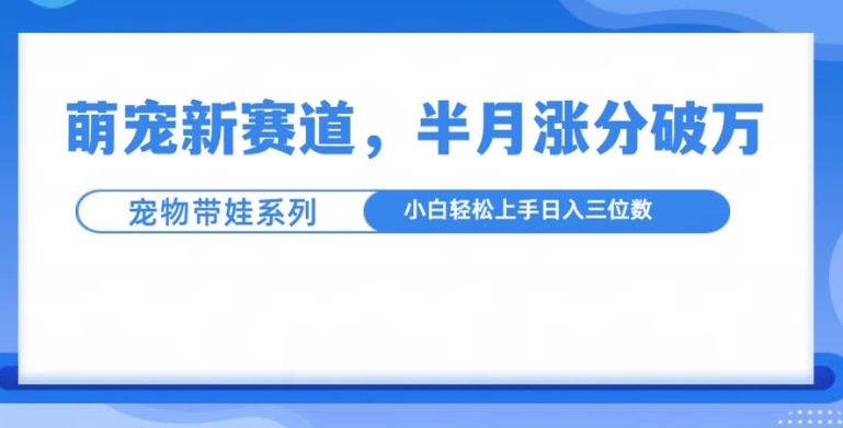 萌宠新赛道,萌宠带娃,半月涨粉10万+,小白轻松入手【揭秘】-金融资料分享