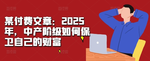 某付费文章：2025年，中产阶级如何保卫自己的财富-金融资料分享