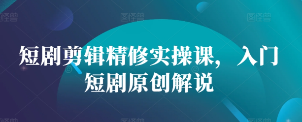 短剧剪辑精修实操课，入门短剧原创解说-金融资料分享