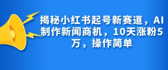 揭秘小红书起号新赛道,AI制作新闻商机,10天涨粉1万,操作简单-金融资料分享