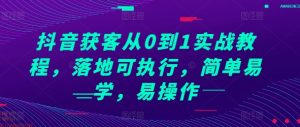 抖音获客从0到1实战教程，落地可执行，简单易学，易操作-金融资料分享