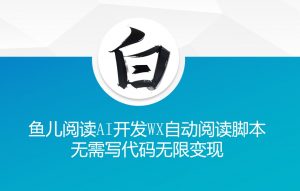 ‘鱼儿阅读’利用AI无需写代码开发自动微信自动阅读脚本无限变现【揭秘】-金融资料分享