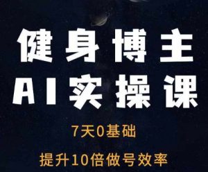 健身博主AI实操课——7天从0到1提升10倍做号效率-金融资料分享