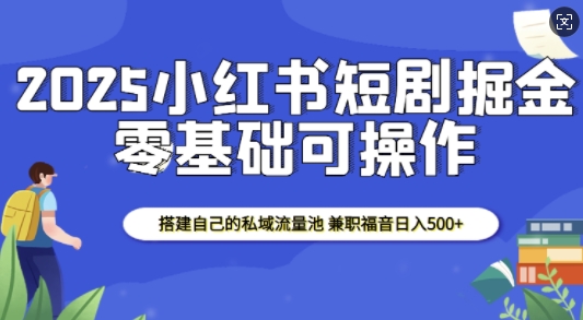 2025小红书短剧掘金,搭建自己的私域流量池,兼职福音日入5张-金融资料分享