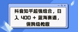 抖音知乎超强组合,日入4张, 蓝海赛道,保姆级教程-金融资料分享