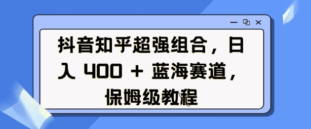 抖音知乎超强组合,日入4张, 蓝海赛道,保姆级教程-金融资料分享