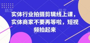 实体行业拍摄剪辑线上课,实体商家不要再等啦,短视频拍起来-金融资料分享