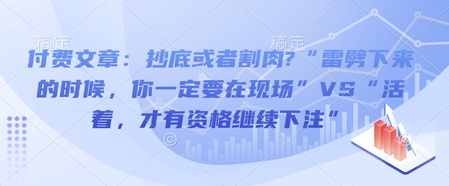 付费文章:抄底或者割肉?“雷劈下来的时候,你一定要在现场”VS“活着,才有资格继续下注”-金融资料分享