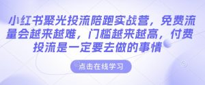 小红书聚光投流陪跑实战营,免费流量会越来越难,门槛越来越高,付费投流是一定要去做的事情-金融资料分享