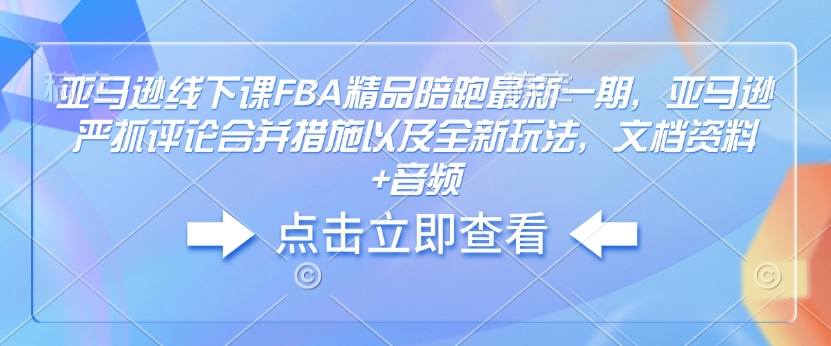 亚马逊线下课FBA精品陪跑最新一期,亚马逊严抓评论合并措施以及全新玩法,文档资料+音频-金融资料分享
