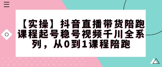 【实操】抖音直播带货陪跑课程起号稳号视频千川全系列，从0到1课程陪跑-金融资料分享
