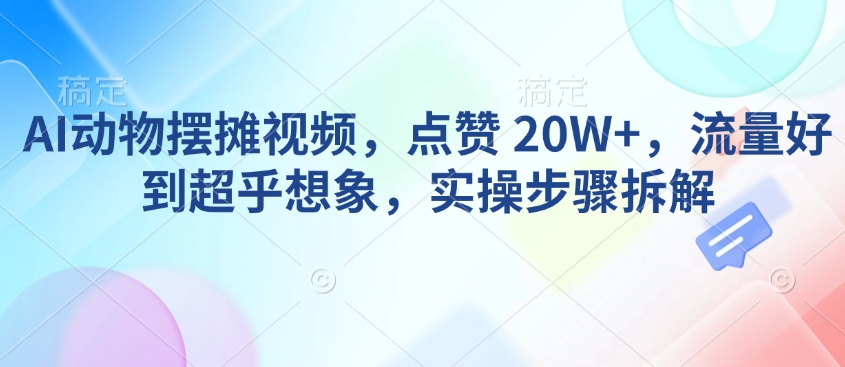 AI动物摆摊视频，点赞 20W+，流量好到超乎想象，实操步骤拆解-金融资料分享