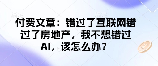 付费文章:错过了互联网错过了房地产,我不想错过AI,该怎么办?-金融资料分享