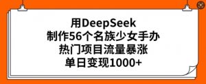 用DeepSeek制作56个名族少女手办,热门项目流量暴涨,单日变现多张-金融资料分享