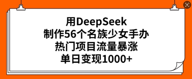 用DeepSeek制作56个名族少女手办,热门项目流量暴涨,单日变现多张-金融资料分享