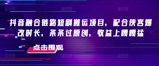 抖音融合链路短剧搬运项目，配合侠客爆改时长，条条过原创，收益嘎嘎猛-金融资料分享