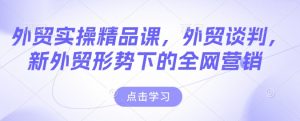 外贸实操精品课，外贸谈判，新外贸形势下的全网营销-金融资料分享