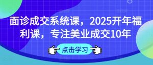 面诊成交系统课,2025开年福利课,专注美业成交10年-金融资料分享