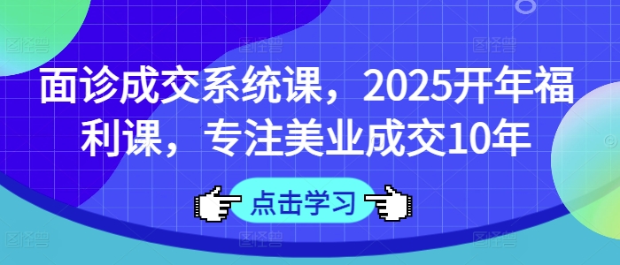 面诊成交系统课,2025开年福利课,专注美业成交10年-金融资料分享
