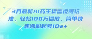 3月最新AI药王猛兽视频玩法,轻松100W播放,简单快速涨粉起号10w+-金融资料分享