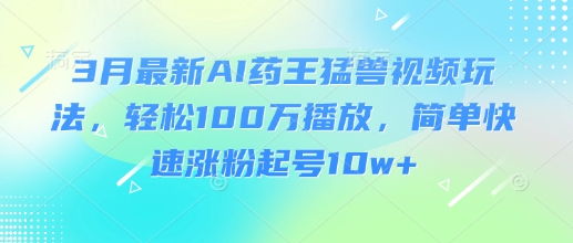 3月最新AI药王猛兽视频玩法,轻松100W播放,简单快速涨粉起号10w+-金融资料分享