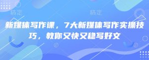 新媒体写作课,7大新媒体写作实操技巧,教你又快又稳写好文-金融资料分享