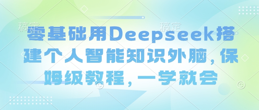 零基础用Deepseek搭建个人智能知识外脑，保姆级教程，一学就会-金融资料分享