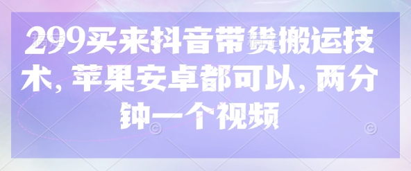 299买来抖音带货搬运技术,苹果安卓都可以,两分钟一个视频-金融资料分享
