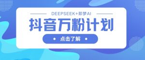 抖音万粉计划,利用DeepSeek+即梦AI生成视频,快速涨到万粉-金融资料分享
