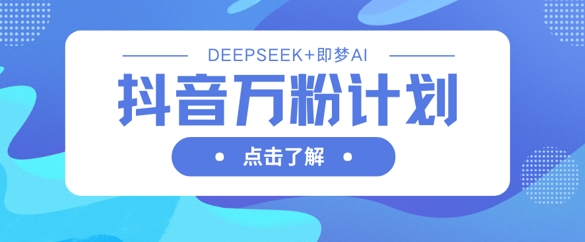 抖音万粉计划,利用DeepSeek+即梦AI生成视频,快速涨到万粉-金融资料分享