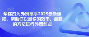 帮你成为外贸高手2025最新课程,帮助你以最快的效率,最稳的方法进行外贸创业-金融资料分享