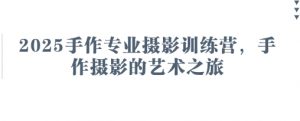 2025手作专业摄影训练营，手作摄影的艺术之旅-金融资料分享