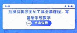 拍摄剪辑修图AI工具全套课程,零基础系统教学-金融资料分享
