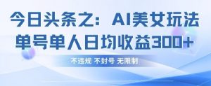 今日头条之AI美女玩法单号单人日均收益3张+，不违规 不封号 无限制-金融资料分享