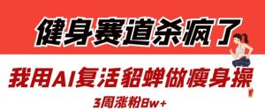 健身赛道杀疯了？我用AI复活貂蝉做瘦身操，3周涨粉8W-金融资料分享