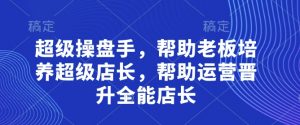 超级操盘手,帮助老板培养超级店长,帮助运营晋升全能店长-金融资料分享