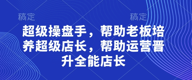 超级操盘手,帮助老板培养超级店长,帮助运营晋升全能店长-金融资料分享