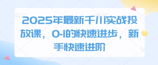 2025年最新千川实战投放课，0-1的快速进步，新手快速进阶-金融资料分享