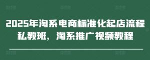2025年淘系电商标准化起店流程私教班,淘系推广视频教程-金融资料分享