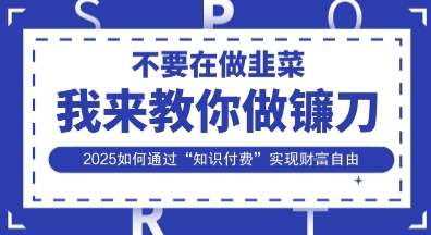韭菜生涯终结者,我来教你做镰刀,2025如何通过“知识付费”实现财F自由【揭秘】-金融资料分享