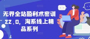无界全站盈利术密训22.0，淘系线上精品系列-金融资料分享