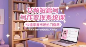 女频短篇写作变现系统课，快速掌握市场热门套路，实现从写作小白到变现达人的蜕变-金融资料分享